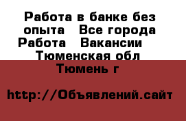 Работа в банке без опыта - Все города Работа » Вакансии   . Тюменская обл.,Тюмень г.